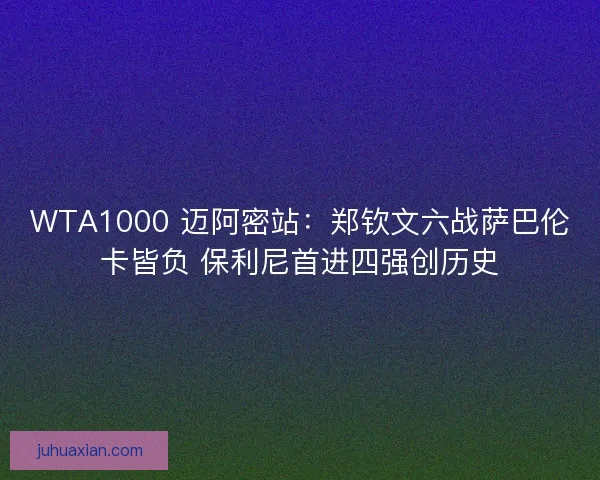 WTA1000 迈阿密站：郑钦文六战萨巴伦卡皆负 保利尼首进四强创历史