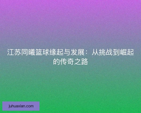 江苏同曦篮球缘起与发展：从挑战到崛起的传奇之路