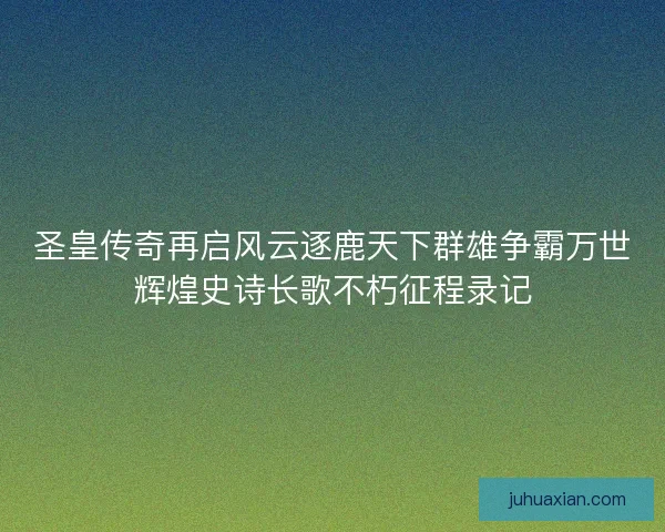 圣皇传奇再启风云逐鹿天下群雄争霸万世辉煌史诗长歌不朽征程录记 圣皇传奇再启风云逐鹿天下群雄争霸万世辉煌史诗长歌不朽征程录记
