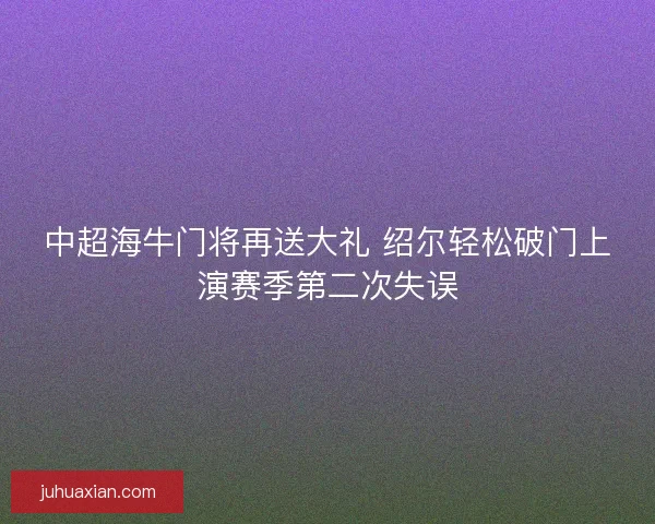 中超海牛门将再送大礼 绍尔轻松破门上演赛季第二次失误