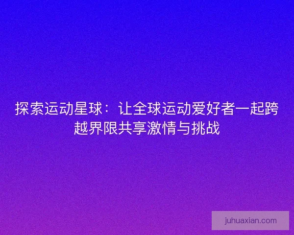 探索运动星球：让全球运动爱好者一起跨越界限共享激情与挑战