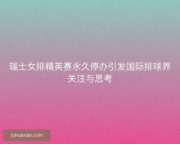 瑞士女排精英赛永久停办引发国际排球界关注与思考