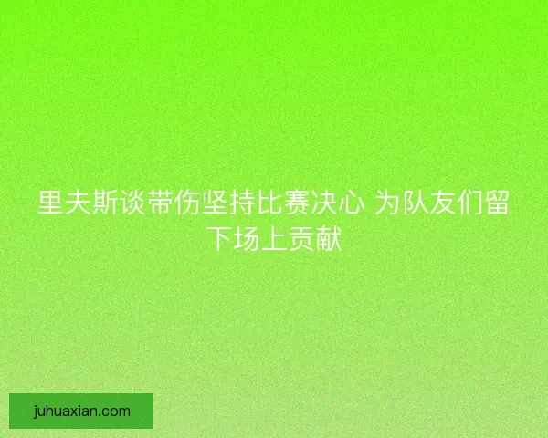 里夫斯谈带伤坚持比赛决心 为队友们留下场上贡献 里夫斯谈带伤坚持比赛决心 为队友们留下场上贡献
