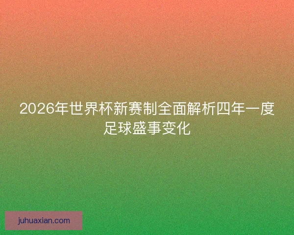 2026年世界杯新赛制全面解析四年一度足球盛事变化