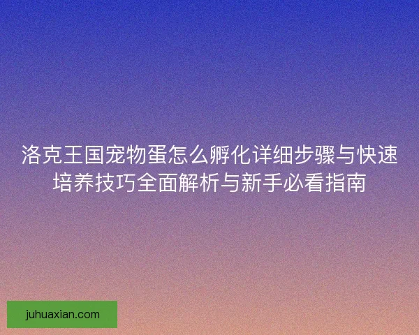 洛克王国宠物蛋怎么孵化详细步骤与快速培养技巧全面解析与新手必看指南