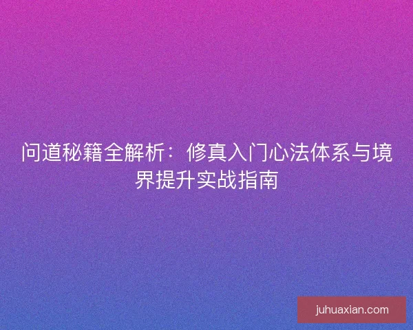 问道秘籍全解析：修真入门心法体系与境界提升实战指南