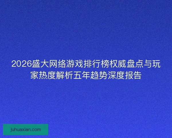 2026盛大网络游戏排行榜权威盘点与玩家热度解析五年趋势深度报告