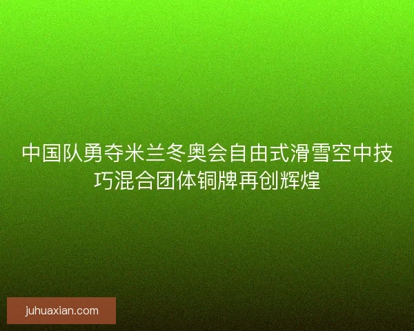 中国队勇夺米兰冬奥会自由式滑雪空中技巧混合团体铜牌再创辉煌