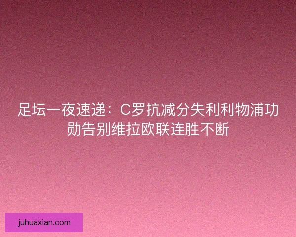 足坛一夜速递:C罗抗减分失利利物浦功勋告别维拉欧联连胜不断 足坛一夜速递:C罗抗减分失利利物浦功勋告别维拉欧联连胜不断