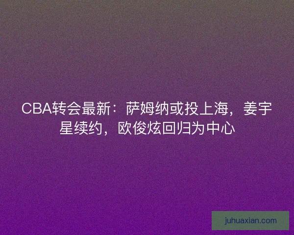 CBA转会最新:萨姆纳或投上海,姜宇星续约,欧俊炫回归为中心 CBA转会最新:萨姆纳或投上海,姜宇星续约,欧俊炫回归为中心