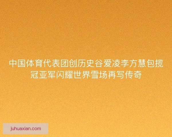 中国体育代表团创历史谷爱凌李方慧包揽冠亚军闪耀世界雪场再写传奇 中国体育代表团创历史谷爱凌李方慧包揽冠亚军闪耀世界雪场再写传奇