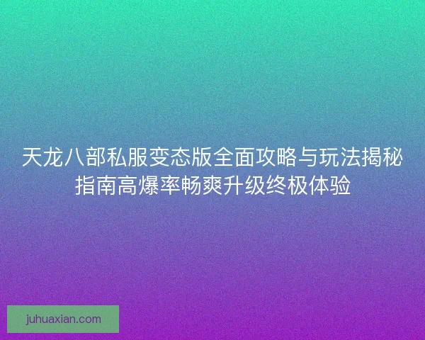 天龙八部私服变态版全面攻略与玩法揭秘指南高爆率畅爽升级终极体验