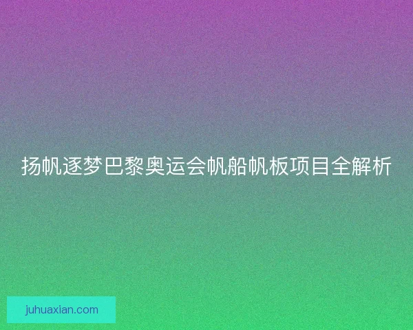 扬帆逐梦巴黎奥运会帆船帆板项目全解析 扬帆逐梦巴黎奥运会帆船帆板项目全解析