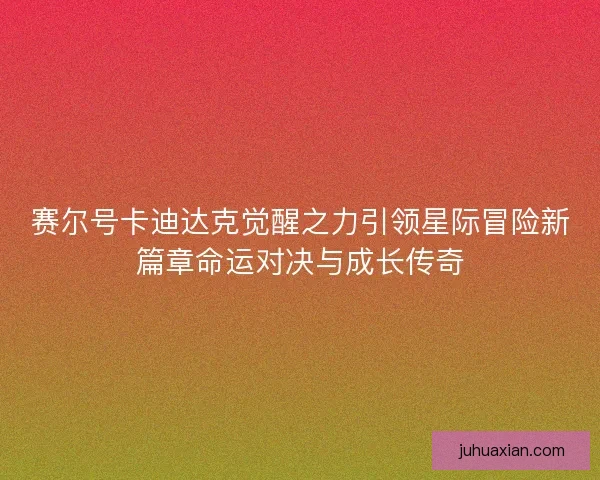 赛尔号卡迪达克觉醒之力引领星际冒险新篇章命运对决与成长传奇