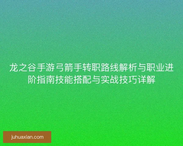 龙之谷手游弓箭手转职路线解析与职业进阶指南技能搭配与实战技巧详解 龙之谷手游弓箭手转职路线解析与职业进阶指南技能搭配与实战技巧详解