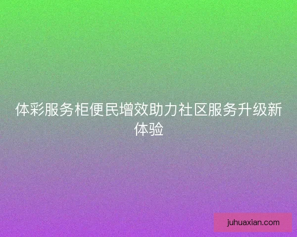 体彩服务柜便民增效助力社区服务升级新体验 体彩服务柜便民增效助力社区服务升级新体验