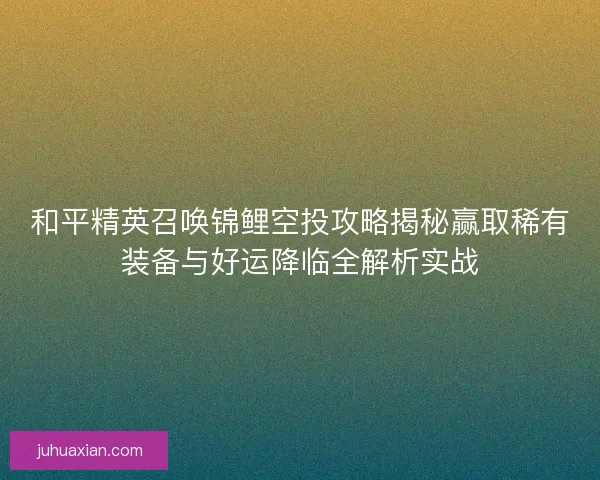 和平精英召唤锦鲤空投攻略揭秘赢取稀有装备与好运降临全解析实战