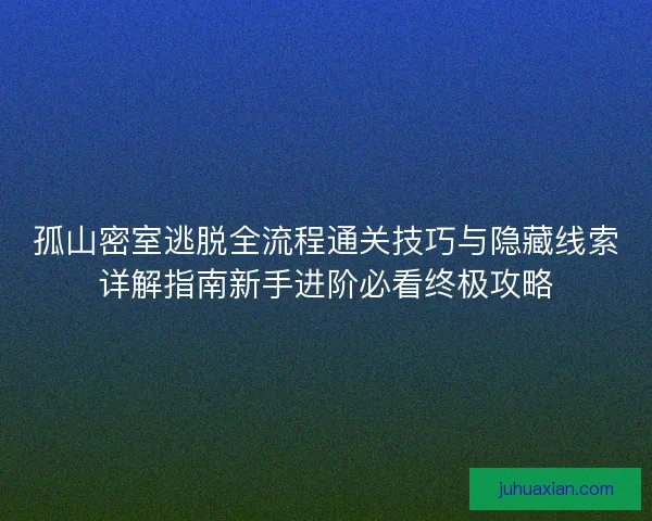 孤山密室逃脱全流程通关技巧与隐藏线索详解指南新手进阶必看终极攻略