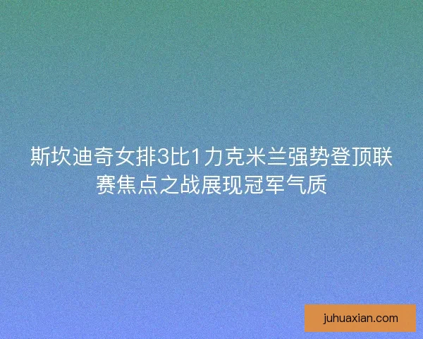斯坎迪奇女排3比1力克米兰强势登顶联赛焦点之战展现冠军气质
