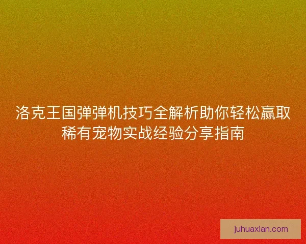 洛克王国弹弹机技巧全解析助你轻松赢取稀有宠物实战经验分享指南