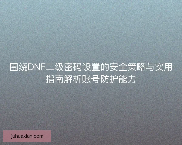 围绕DNF二级密码设置的安全策略与实用指南解析账号防护能力