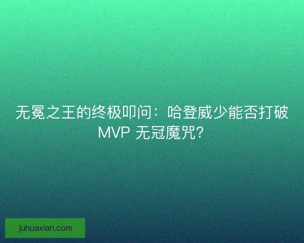 无冕之王的终极叩问：哈登威少能否打破 MVP 无冠魔咒？