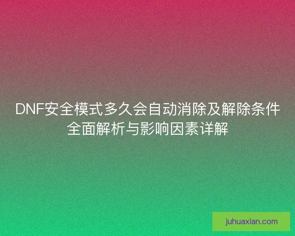 DNF安全模式多久会自动消除及解除条件全面解析与影响因素详解 DNF安全模式多久会自动消除及解除条件全面解析与影响因素详解