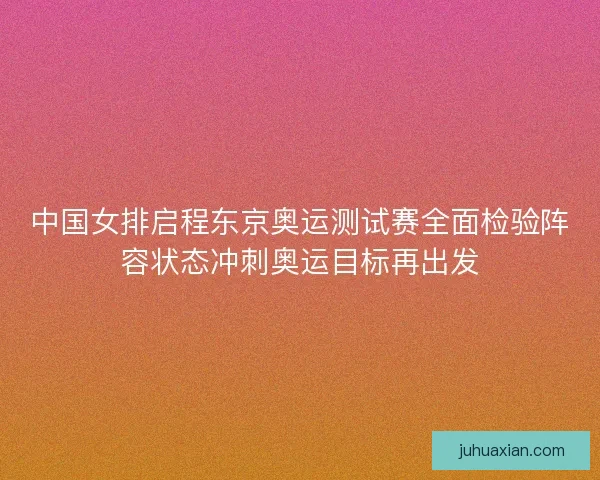中国女排启程东京奥运测试赛全面检验阵容状态冲刺奥运目标再出发 中国女排启程东京奥运测试赛全面检验阵容状态冲刺奥运目标再出发