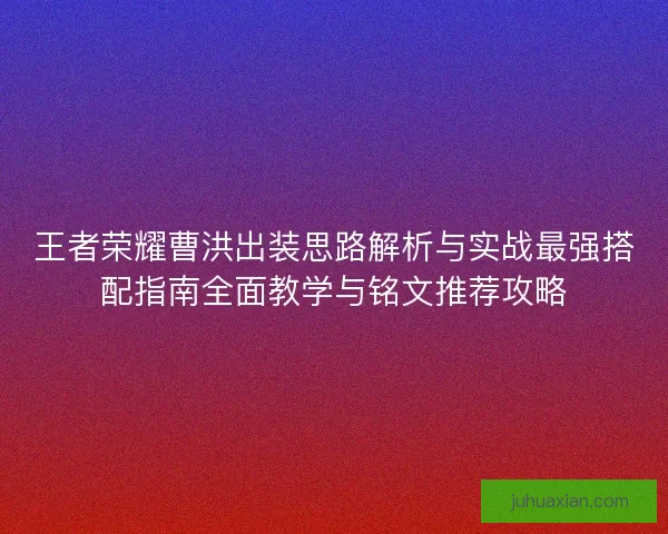 王者荣耀曹洪出装思路解析与实战最强搭配指南全面教学与铭文推荐攻略
