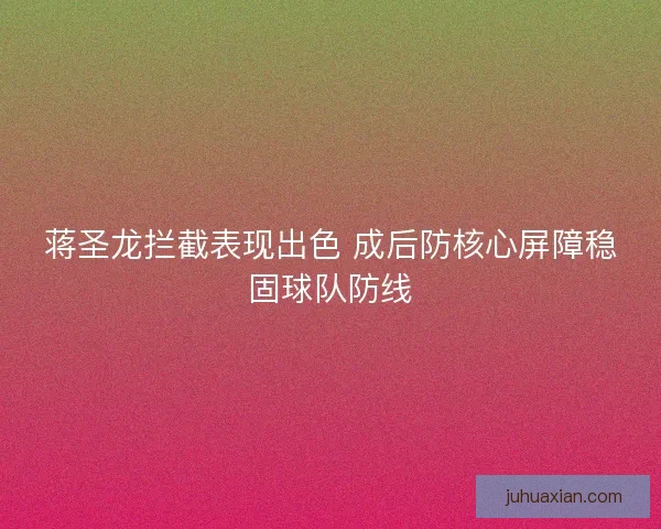 蒋圣龙拦截表现出色 成后防核心屏障稳固球队防线 蒋圣龙拦截表现出色 成后防核心屏障稳固球队防线